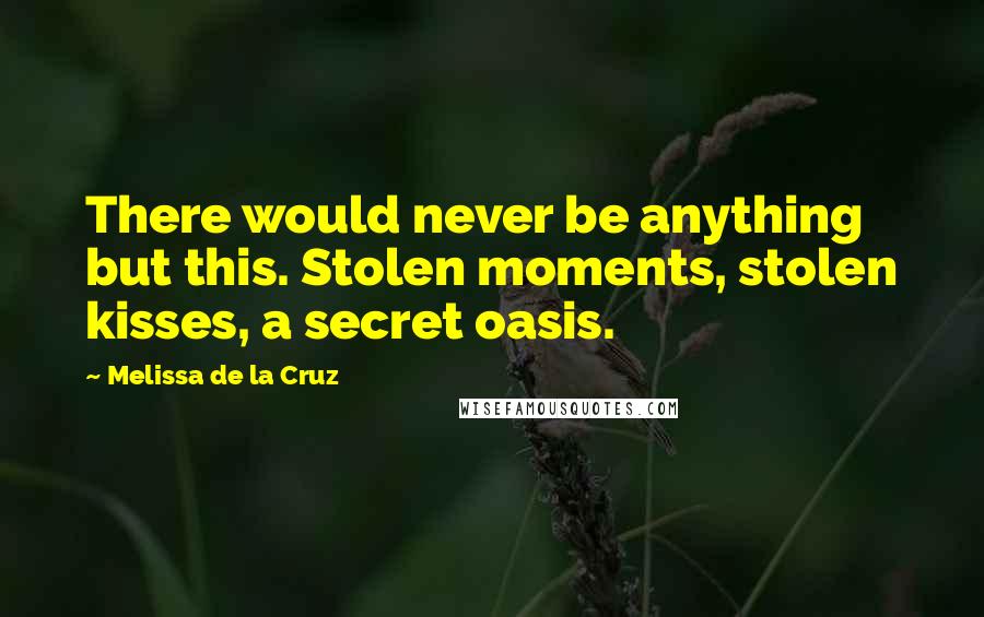 Melissa De La Cruz Quotes: There would never be anything but this. Stolen moments, stolen kisses, a secret oasis.