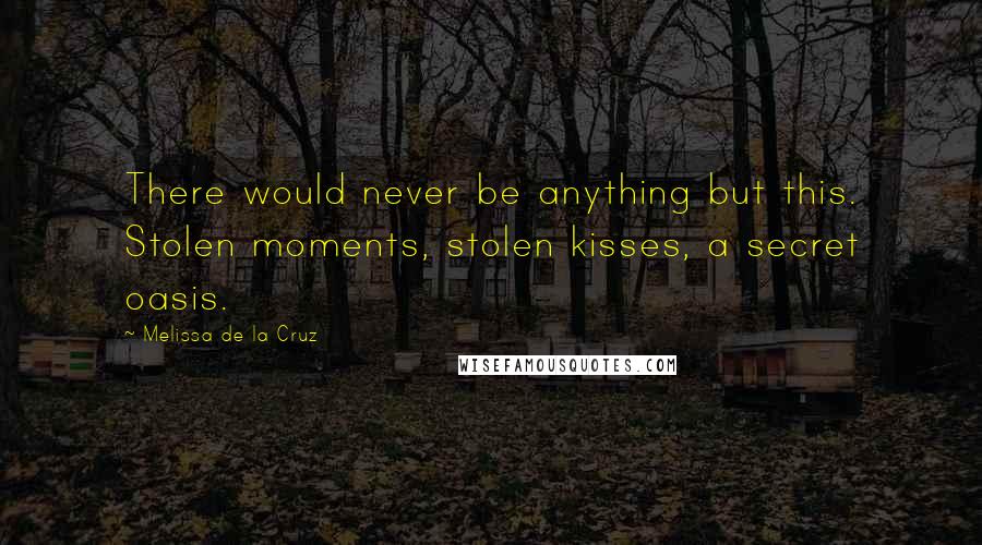 Melissa De La Cruz Quotes: There would never be anything but this. Stolen moments, stolen kisses, a secret oasis.