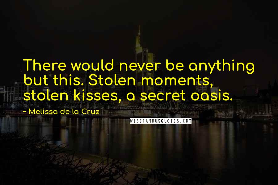 Melissa De La Cruz Quotes: There would never be anything but this. Stolen moments, stolen kisses, a secret oasis.