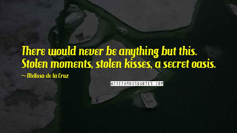 Melissa De La Cruz Quotes: There would never be anything but this. Stolen moments, stolen kisses, a secret oasis.
