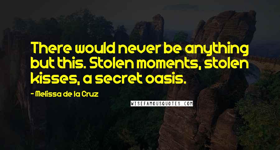 Melissa De La Cruz Quotes: There would never be anything but this. Stolen moments, stolen kisses, a secret oasis.