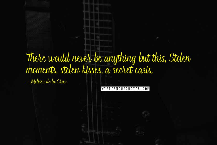 Melissa De La Cruz Quotes: There would never be anything but this. Stolen moments, stolen kisses, a secret oasis.