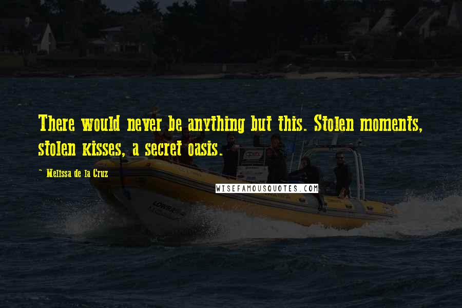 Melissa De La Cruz Quotes: There would never be anything but this. Stolen moments, stolen kisses, a secret oasis.