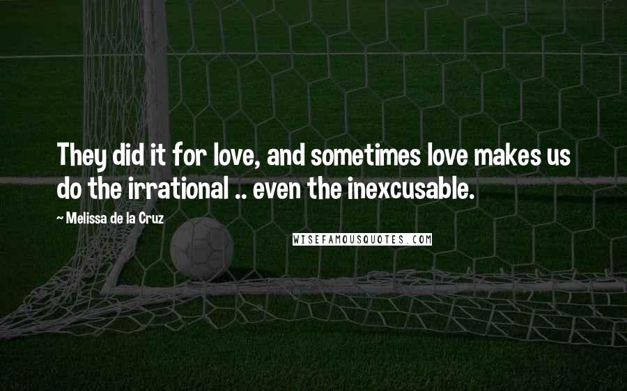 Melissa De La Cruz Quotes: They did it for love, and sometimes love makes us do the irrational .. even the inexcusable.