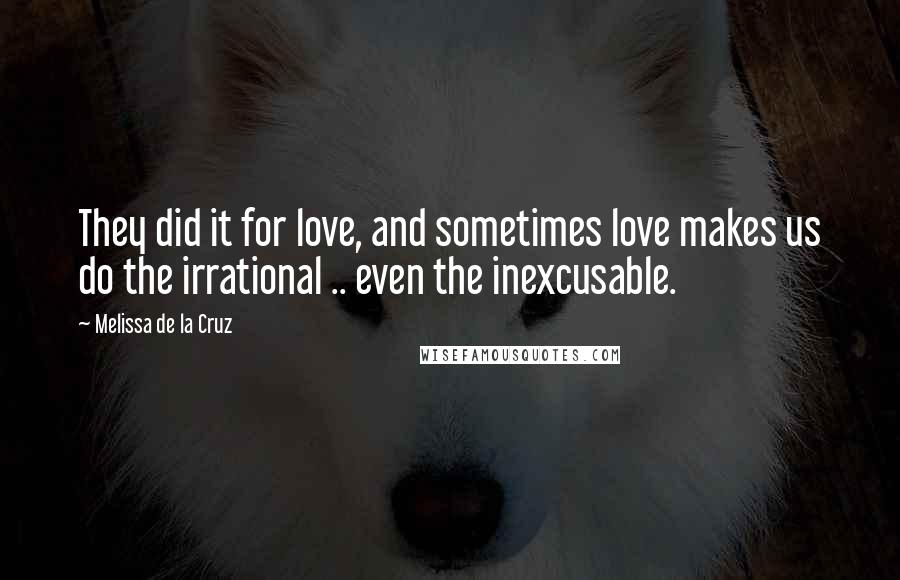 Melissa De La Cruz Quotes: They did it for love, and sometimes love makes us do the irrational .. even the inexcusable.