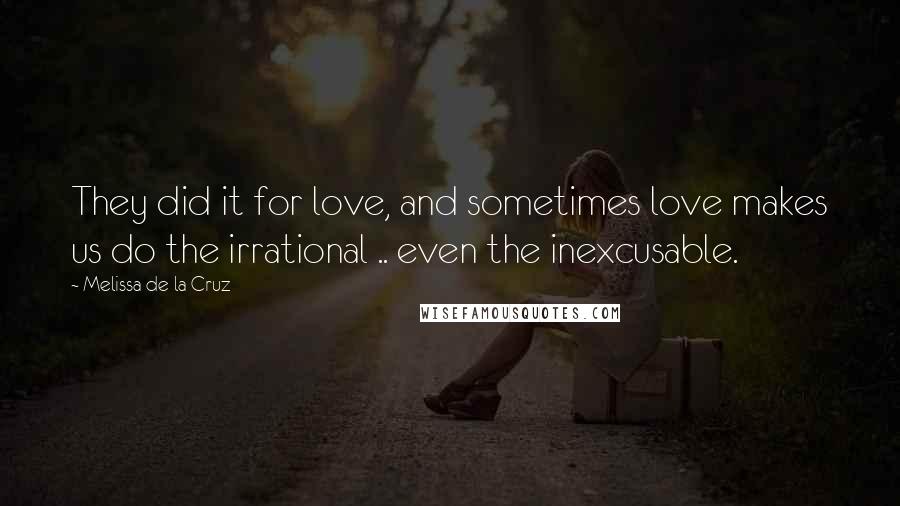 Melissa De La Cruz Quotes: They did it for love, and sometimes love makes us do the irrational .. even the inexcusable.