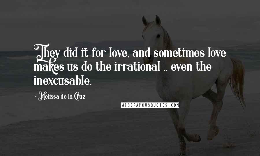 Melissa De La Cruz Quotes: They did it for love, and sometimes love makes us do the irrational .. even the inexcusable.