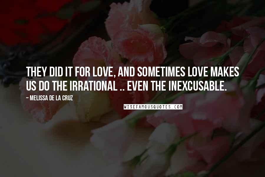 Melissa De La Cruz Quotes: They did it for love, and sometimes love makes us do the irrational .. even the inexcusable.