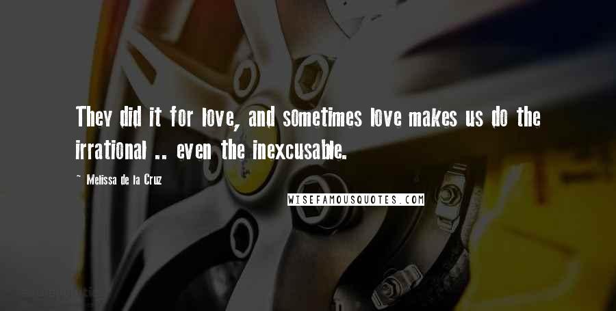 Melissa De La Cruz Quotes: They did it for love, and sometimes love makes us do the irrational .. even the inexcusable.