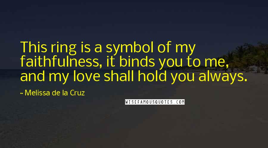 Melissa De La Cruz Quotes: This ring is a symbol of my faithfulness, it binds you to me, and my love shall hold you always.