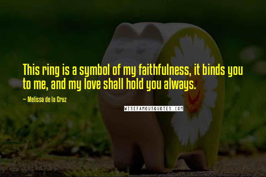 Melissa De La Cruz Quotes: This ring is a symbol of my faithfulness, it binds you to me, and my love shall hold you always.