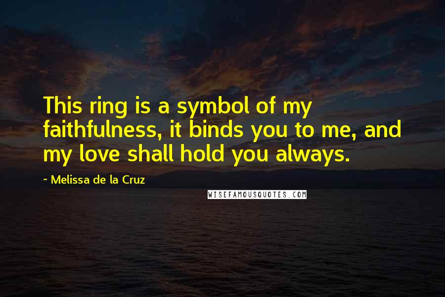 Melissa De La Cruz Quotes: This ring is a symbol of my faithfulness, it binds you to me, and my love shall hold you always.