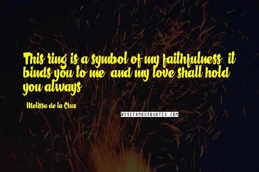 Melissa De La Cruz Quotes: This ring is a symbol of my faithfulness, it binds you to me, and my love shall hold you always.