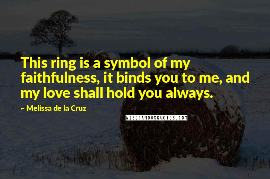 Melissa De La Cruz Quotes: This ring is a symbol of my faithfulness, it binds you to me, and my love shall hold you always.