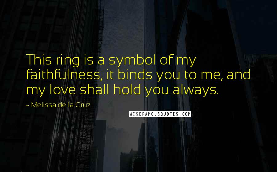 Melissa De La Cruz Quotes: This ring is a symbol of my faithfulness, it binds you to me, and my love shall hold you always.