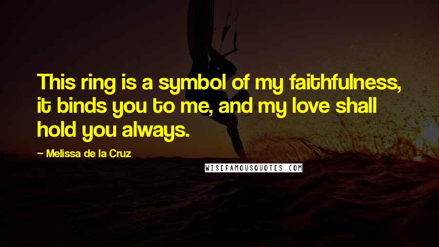Melissa De La Cruz Quotes: This ring is a symbol of my faithfulness, it binds you to me, and my love shall hold you always.