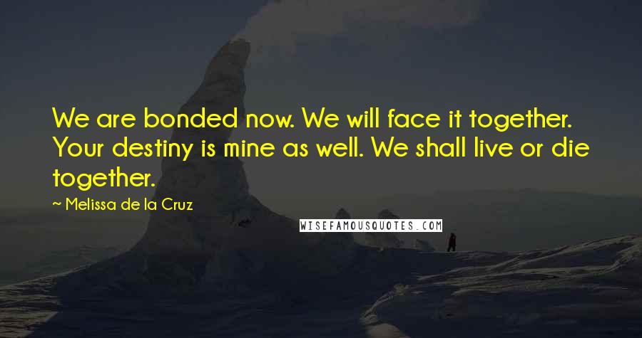 Melissa De La Cruz Quotes: We are bonded now. We will face it together. Your destiny is mine as well. We shall live or die together.