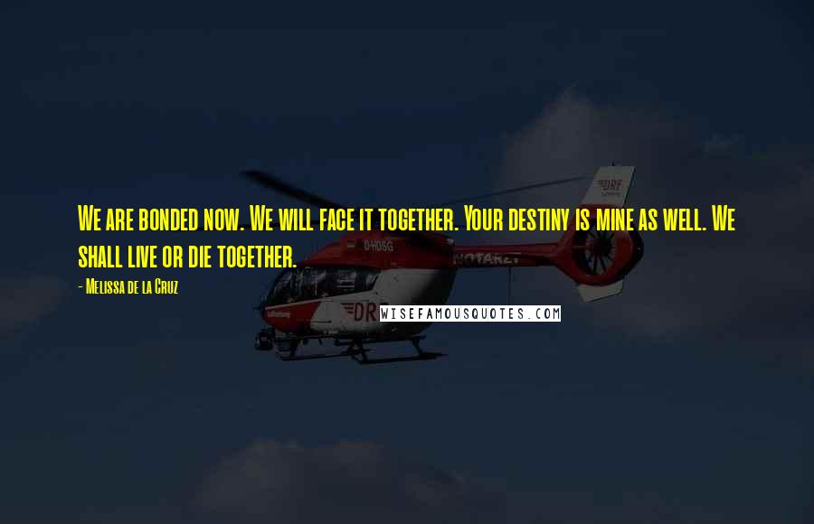 Melissa De La Cruz Quotes: We are bonded now. We will face it together. Your destiny is mine as well. We shall live or die together.