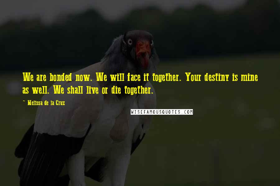 Melissa De La Cruz Quotes: We are bonded now. We will face it together. Your destiny is mine as well. We shall live or die together.