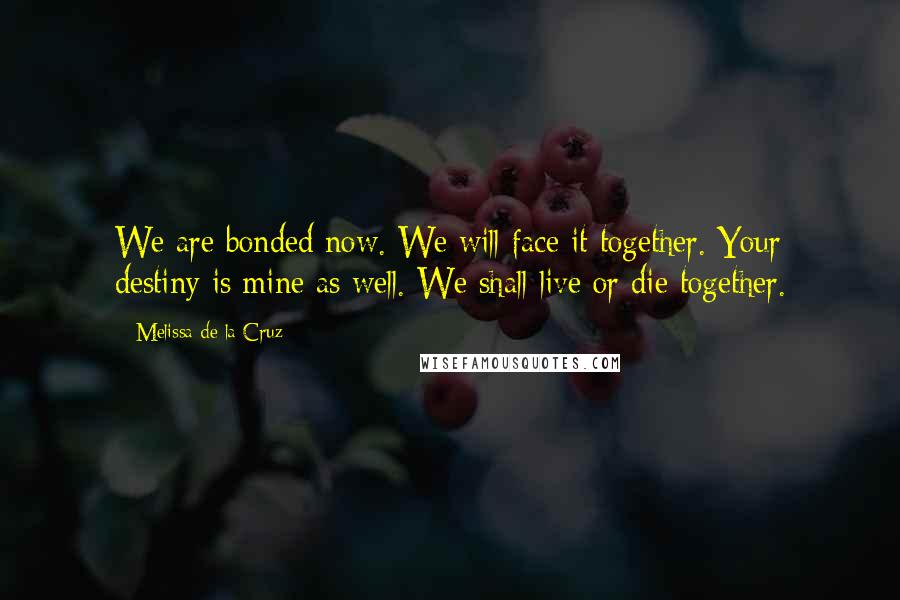 Melissa De La Cruz Quotes: We are bonded now. We will face it together. Your destiny is mine as well. We shall live or die together.