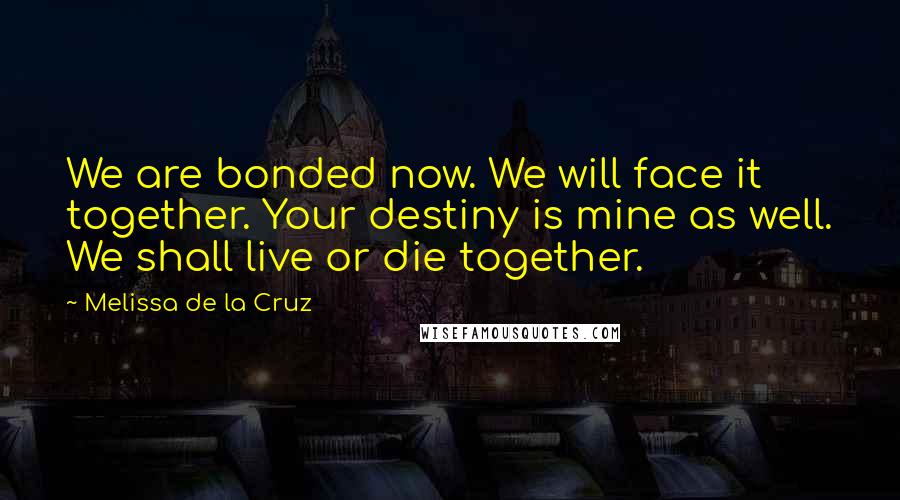Melissa De La Cruz Quotes: We are bonded now. We will face it together. Your destiny is mine as well. We shall live or die together.