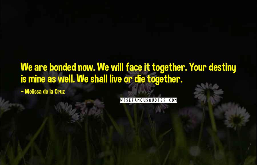 Melissa De La Cruz Quotes: We are bonded now. We will face it together. Your destiny is mine as well. We shall live or die together.