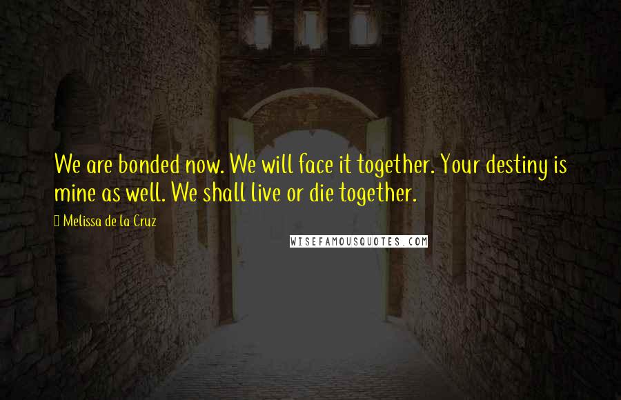 Melissa De La Cruz Quotes: We are bonded now. We will face it together. Your destiny is mine as well. We shall live or die together.