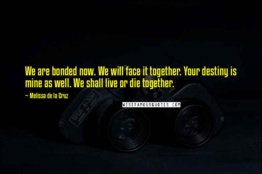 Melissa De La Cruz Quotes: We are bonded now. We will face it together. Your destiny is mine as well. We shall live or die together.