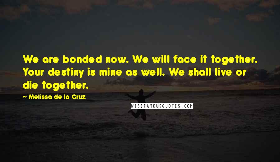 Melissa De La Cruz Quotes: We are bonded now. We will face it together. Your destiny is mine as well. We shall live or die together.