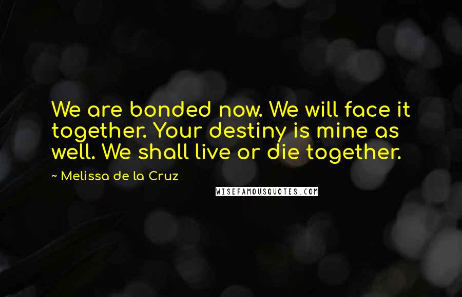 Melissa De La Cruz Quotes: We are bonded now. We will face it together. Your destiny is mine as well. We shall live or die together.