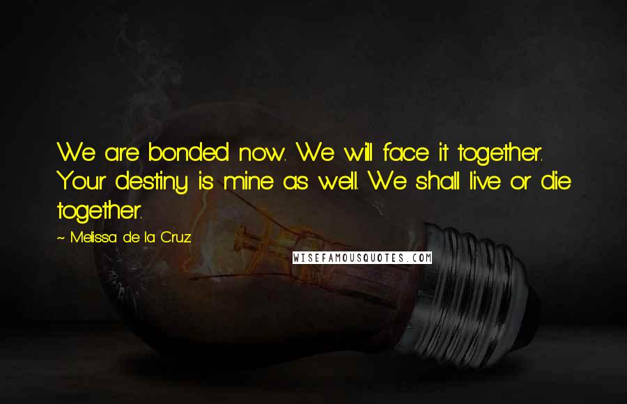 Melissa De La Cruz Quotes: We are bonded now. We will face it together. Your destiny is mine as well. We shall live or die together.