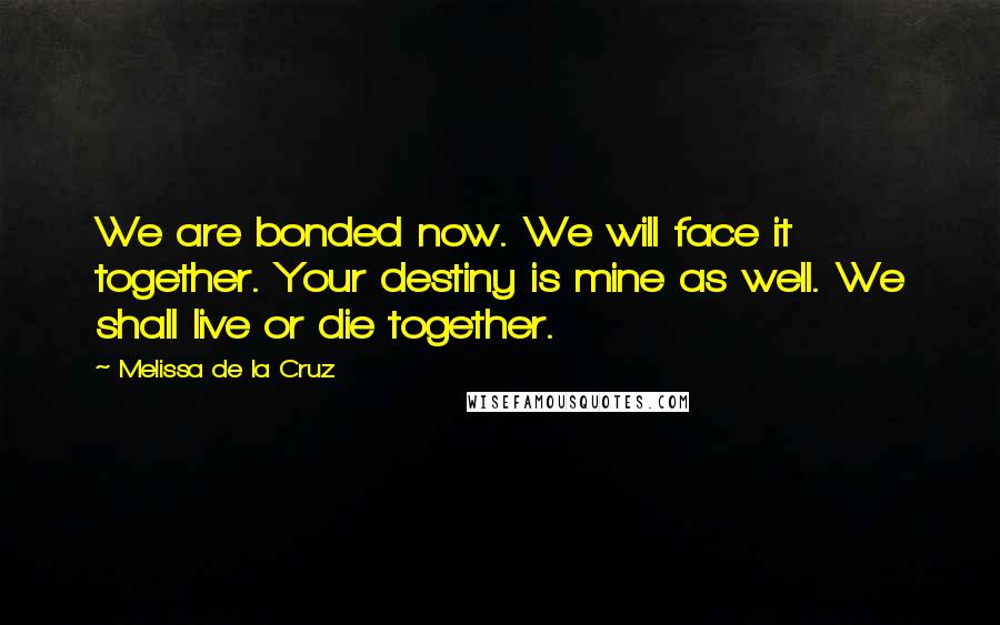 Melissa De La Cruz Quotes: We are bonded now. We will face it together. Your destiny is mine as well. We shall live or die together.