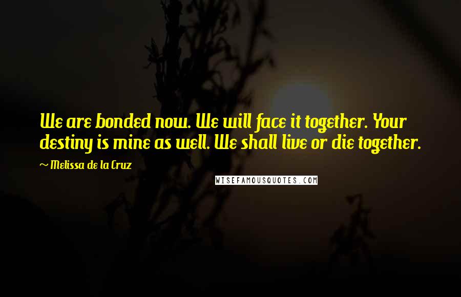 Melissa De La Cruz Quotes: We are bonded now. We will face it together. Your destiny is mine as well. We shall live or die together.