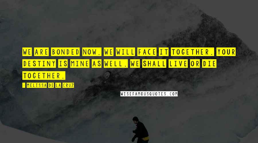 Melissa De La Cruz Quotes: We are bonded now. We will face it together. Your destiny is mine as well. We shall live or die together.