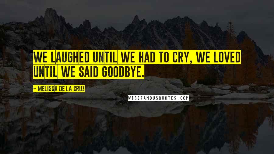 Melissa De La Cruz Quotes: We laughed until we had to cry, we loved until we said goodbye.