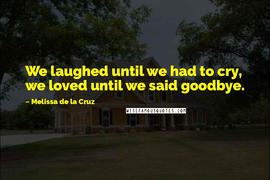 Melissa De La Cruz Quotes: We laughed until we had to cry, we loved until we said goodbye.