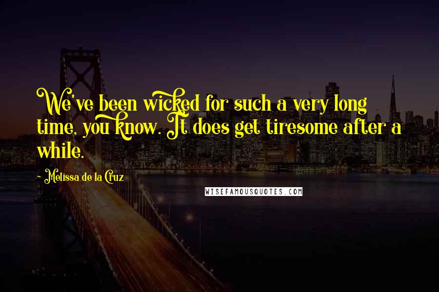 Melissa De La Cruz Quotes: We've been wicked for such a very long time, you know. It does get tiresome after a while.