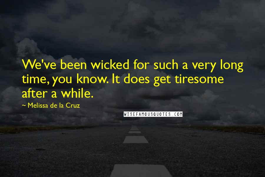 Melissa De La Cruz Quotes: We've been wicked for such a very long time, you know. It does get tiresome after a while.