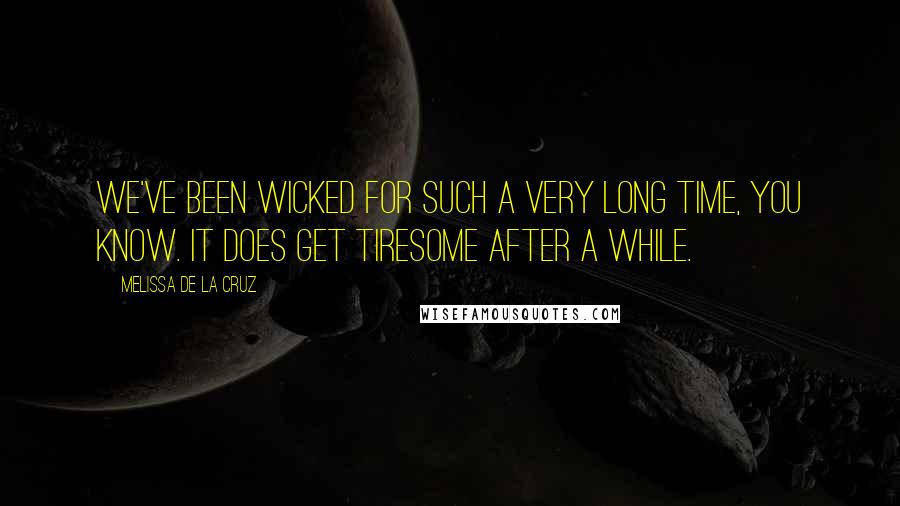 Melissa De La Cruz Quotes: We've been wicked for such a very long time, you know. It does get tiresome after a while.