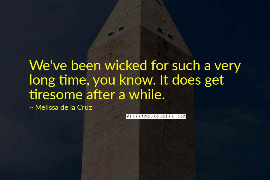 Melissa De La Cruz Quotes: We've been wicked for such a very long time, you know. It does get tiresome after a while.