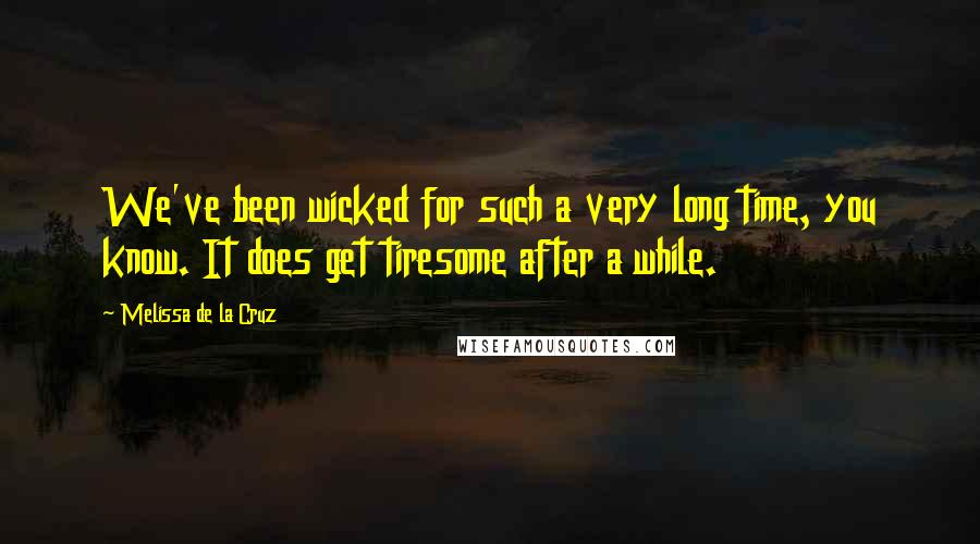 Melissa De La Cruz Quotes: We've been wicked for such a very long time, you know. It does get tiresome after a while.