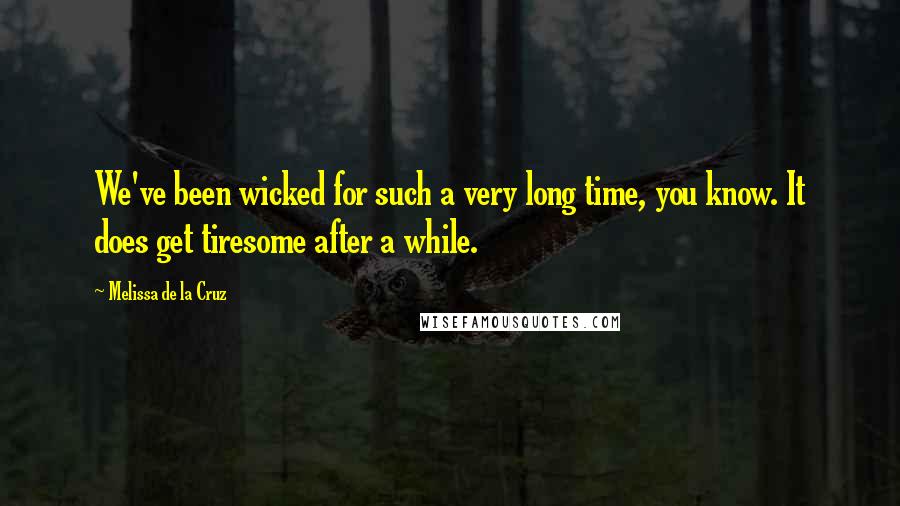 Melissa De La Cruz Quotes: We've been wicked for such a very long time, you know. It does get tiresome after a while.