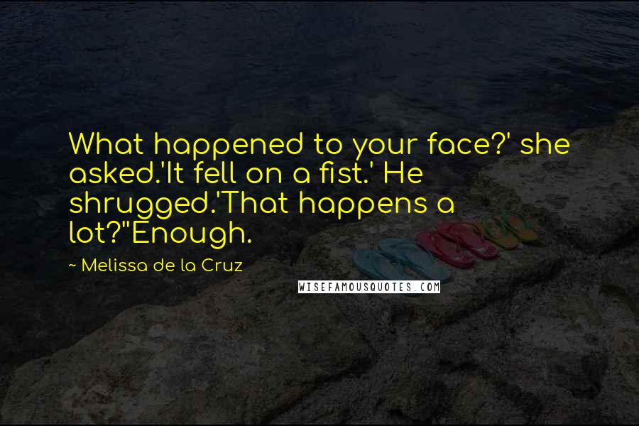 Melissa De La Cruz Quotes: What happened to your face?' she asked.'It fell on a fist.' He shrugged.'That happens a lot?''Enough.