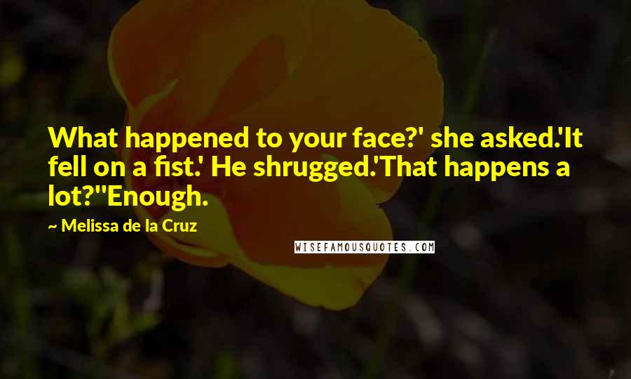 Melissa De La Cruz Quotes: What happened to your face?' she asked.'It fell on a fist.' He shrugged.'That happens a lot?''Enough.