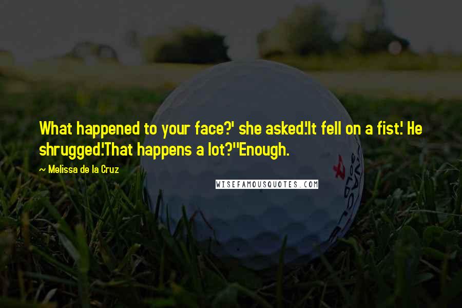 Melissa De La Cruz Quotes: What happened to your face?' she asked.'It fell on a fist.' He shrugged.'That happens a lot?''Enough.