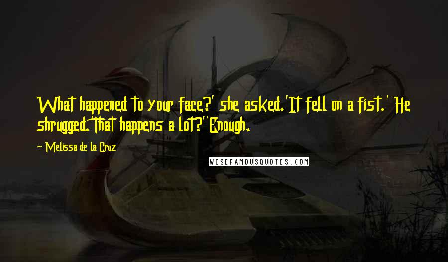 Melissa De La Cruz Quotes: What happened to your face?' she asked.'It fell on a fist.' He shrugged.'That happens a lot?''Enough.