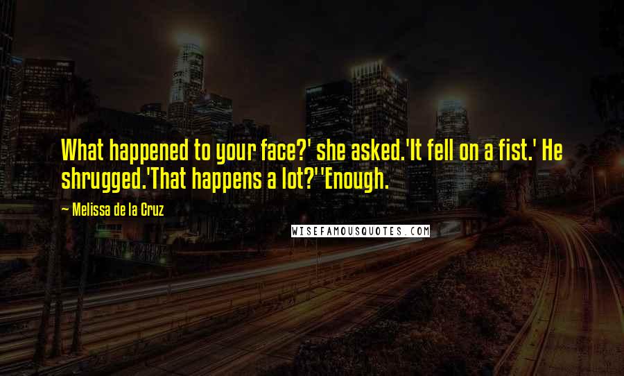 Melissa De La Cruz Quotes: What happened to your face?' she asked.'It fell on a fist.' He shrugged.'That happens a lot?''Enough.