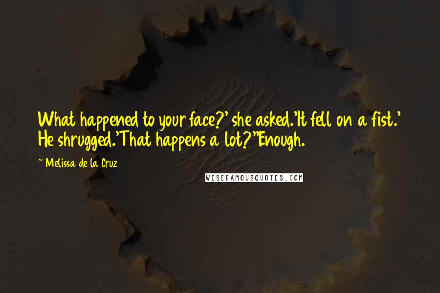 Melissa De La Cruz Quotes: What happened to your face?' she asked.'It fell on a fist.' He shrugged.'That happens a lot?''Enough.