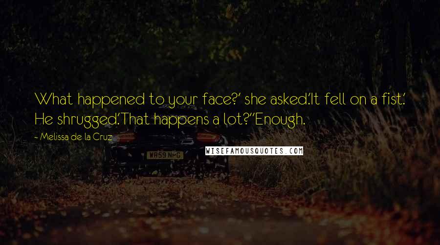 Melissa De La Cruz Quotes: What happened to your face?' she asked.'It fell on a fist.' He shrugged.'That happens a lot?''Enough.