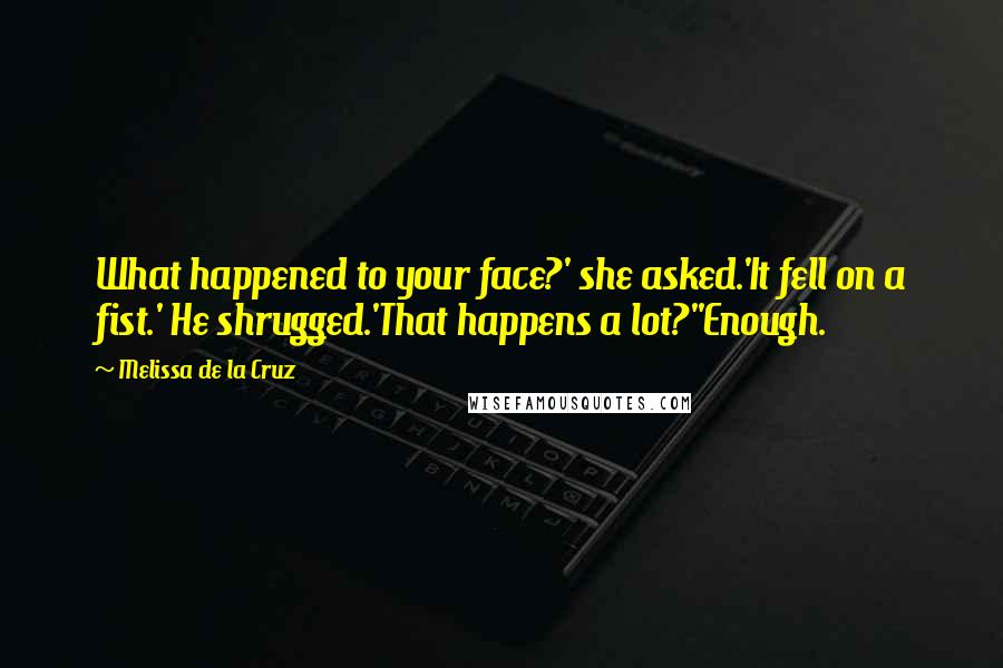 Melissa De La Cruz Quotes: What happened to your face?' she asked.'It fell on a fist.' He shrugged.'That happens a lot?''Enough.